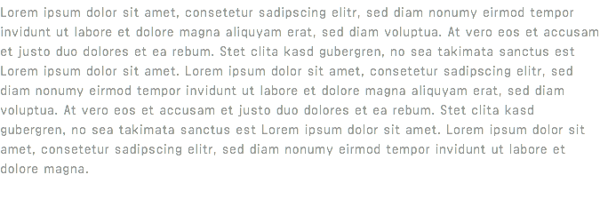 Lorem ipsum dolor sit amet, consetetur sadipscing elitr, sed diam nonumy eirmod tempor invidunt ut labore et dolore magna aliquyam erat, sed diam voluptua. At vero eos et accusam et justo duo dolores et ea rebum. Stet clita kasd gubergren, no sea takimata sanctus est Lorem ipsum dolor sit amet. Lorem ipsum dolor sit amet, consetetur sadipscing elitr, sed diam nonumy eirmod tempor invidunt ut labore et dolore magna aliquyam erat, sed diam voluptua. At vero eos et accusam et justo duo dolores et ea rebum. Stet clita kasd gubergren, no sea takimata sanctus est Lorem ipsum dolor sit amet. Lorem ipsum dolor sit amet, consetetur sadipscing elitr, sed diam nonumy eirmod tempor invidunt ut labore et dolore magna. 