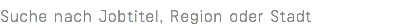 Suche nach Jobtitel, Region oder Stadt